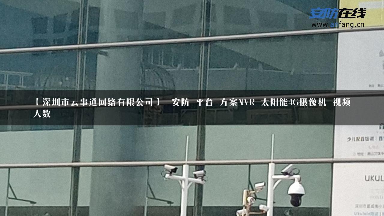 【深圳市云事通网络有限公司】- 安防_平台_方案NVR_太阳能4G摄像机_视频大数