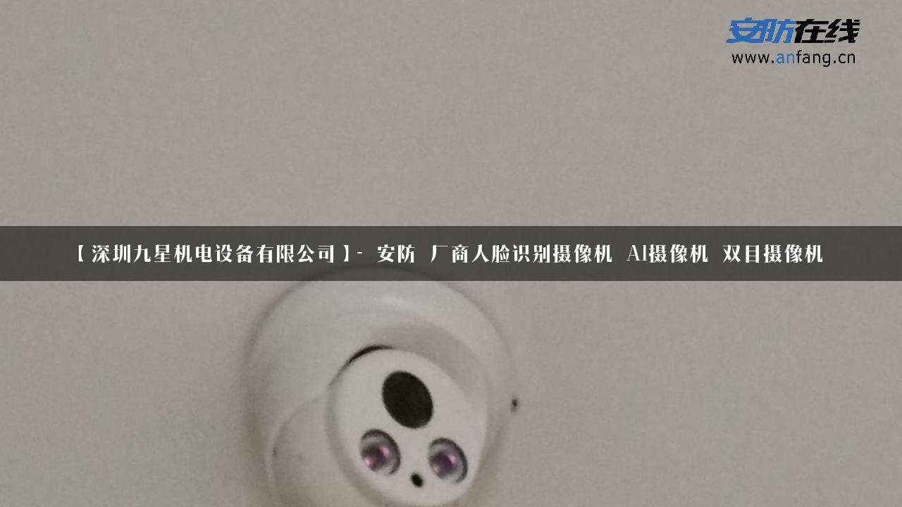 【深圳九星机电设备有限公司】- 安防_厂商人脸识别摄像机_AI摄像机_双目摄像机_