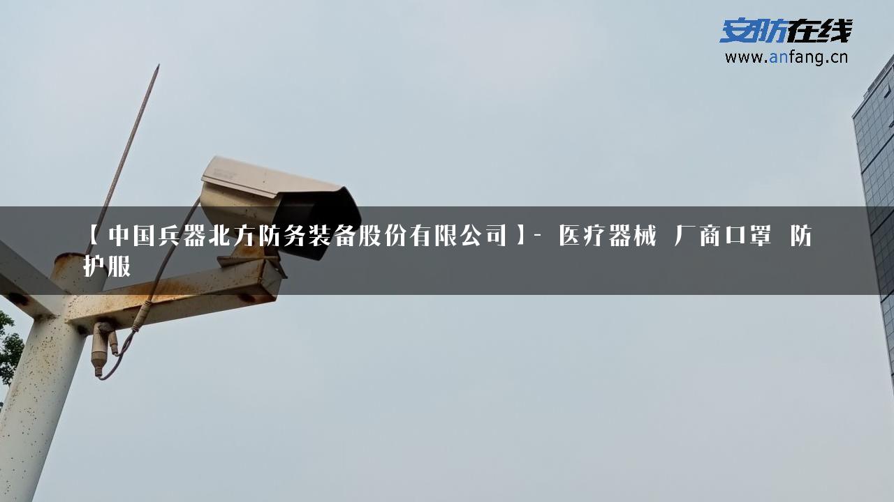 【中国兵器北方防务装备股份有限公司】- 医疗器械_厂商口罩_防护服