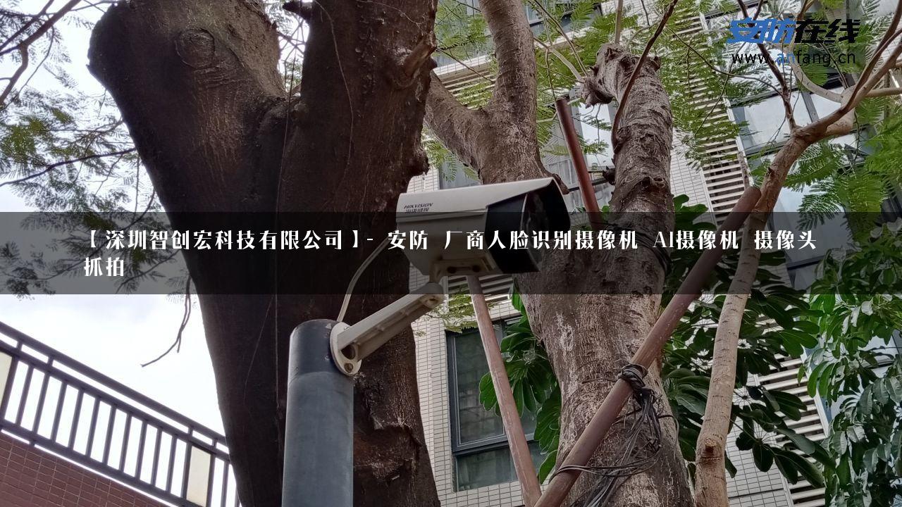 【深圳智创宏科技有限公司】- 安防_厂商人脸识别摄像机_AI摄像机_摄像头_抓拍