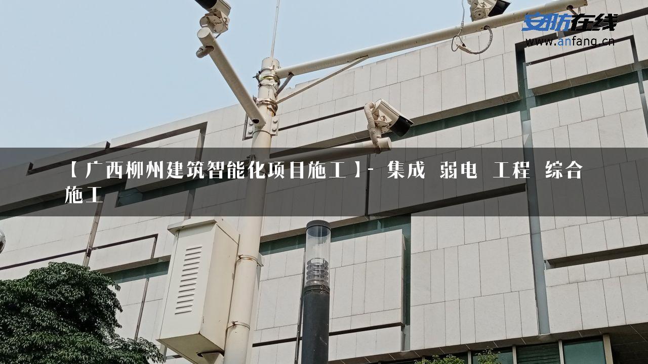 【广西柳州建筑智能化项目施工】- 集成_弱电_工程_综合施工