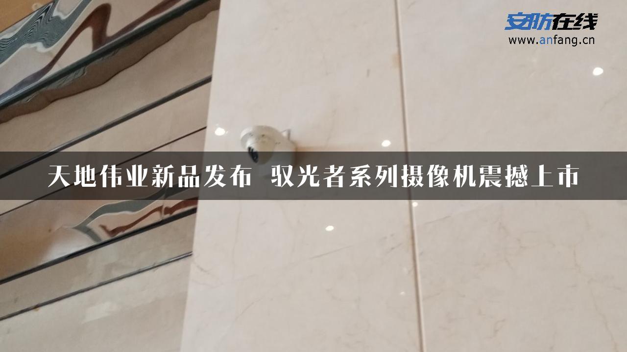 天地伟业新品发布 驭光者系列摄像机震撼上市