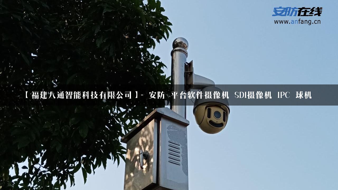 【福建八通智能科技有限公司】- 安防_平台软件摄像机_SDI摄像机_IPC_球机_