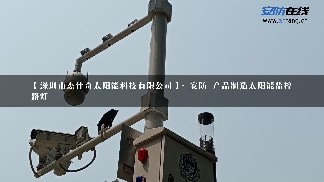 【深圳市杰仕奇太阳能科技有限公司】- 安防_产品制造太阳能监控_路灯