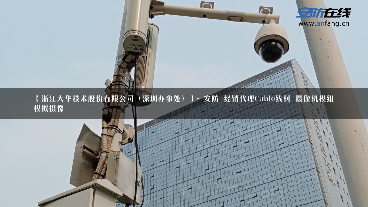 【浙江大华技术股份有限公司（深圳办事处）】- 安防_经销代理Cable线材_摄像机模组_模拟摄像