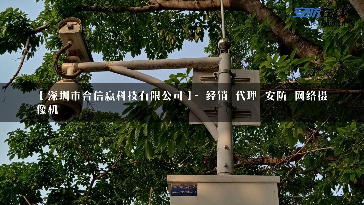 【深圳市合信赢科技有限公司】- 经销_代理_安防_网络摄像机