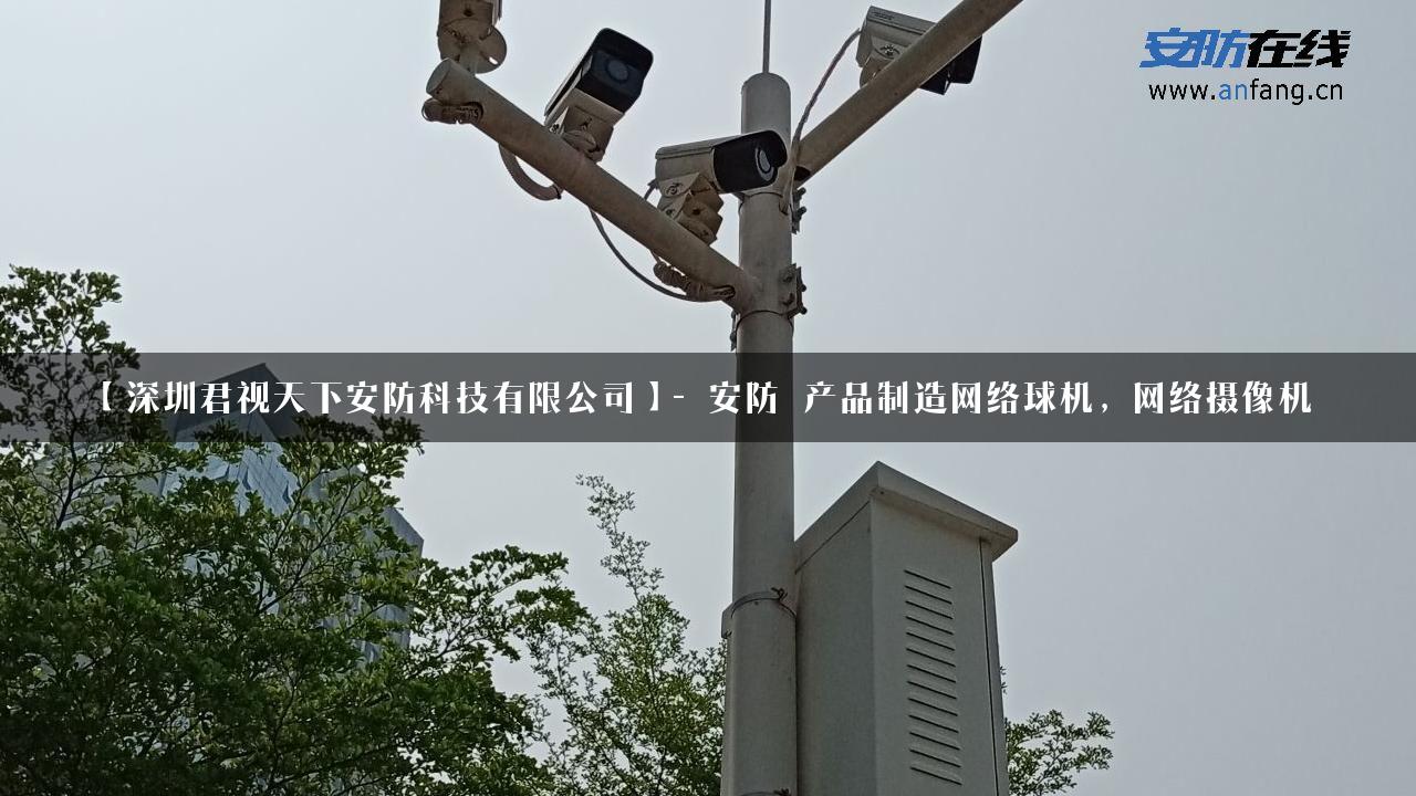 【深圳君视天下安防科技有限公司】- 安防_产品制造网络球机，网络摄像机