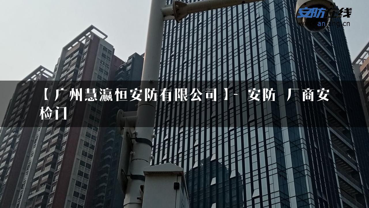 【广州慧瀛恒安防有限公司】- 安防_厂商安检门