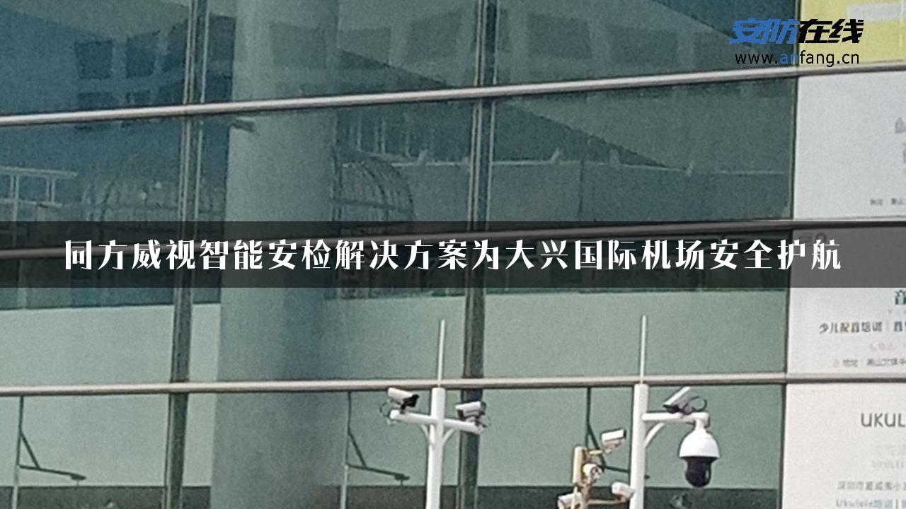 同方威视智能安检解决方案为大兴国际机场安全护航