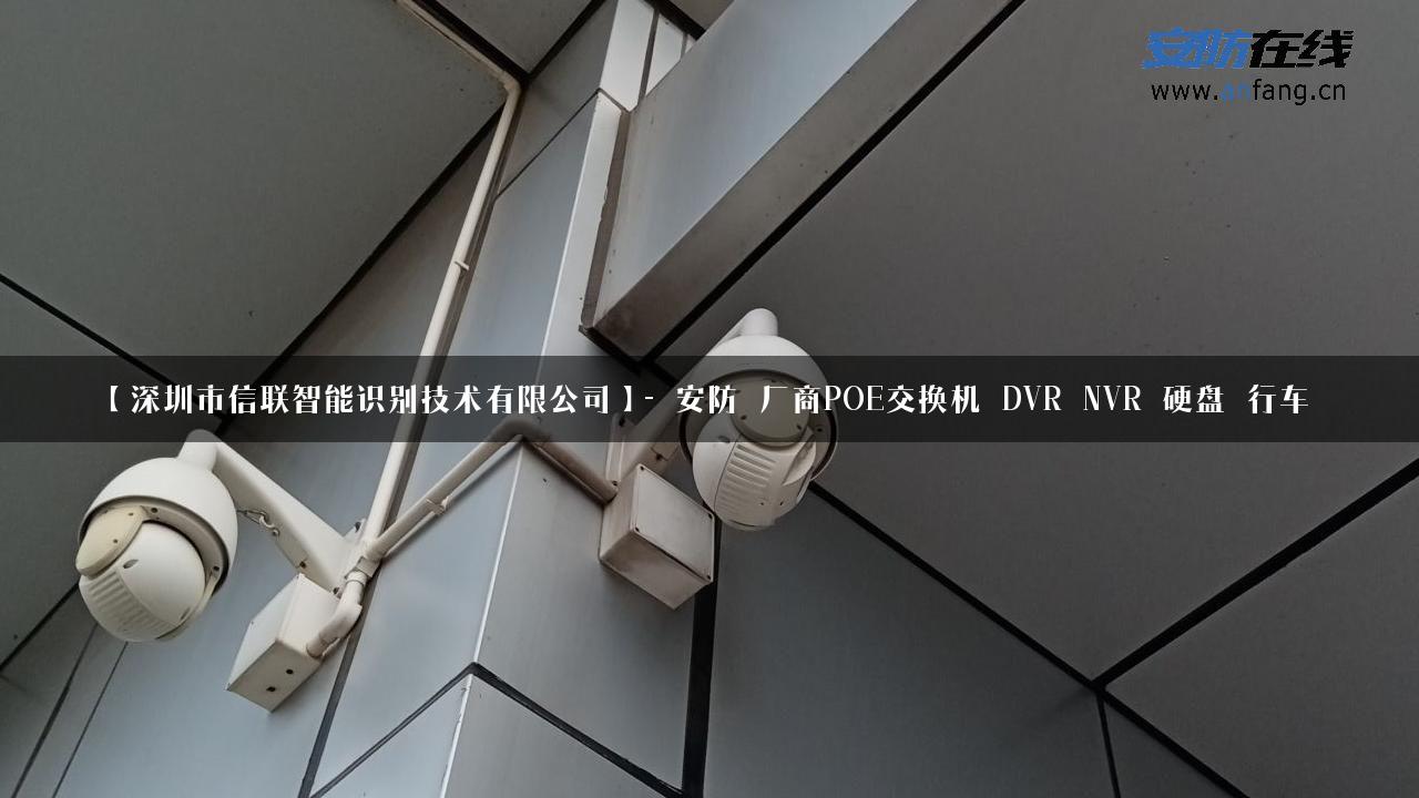 【深圳市信联智能识别技术有限公司】- 安防_厂商POE交换机_DVR_NVR_硬盘_行车