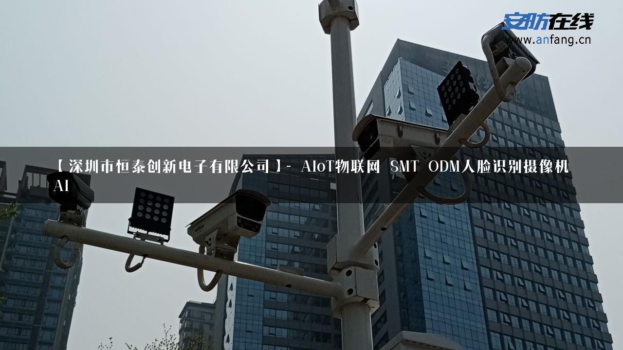 【深圳市恒泰创新电子有限公司】- AIoT物联网_SMT_ODM人脸识别摄像机_AI