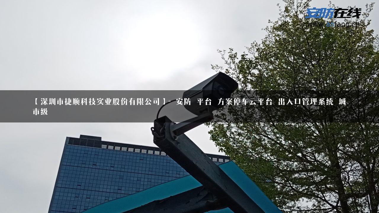 【深圳市捷顺科技实业股份有限公司】- 安防_平台_方案停车云平台_出入口管理系统_城市级