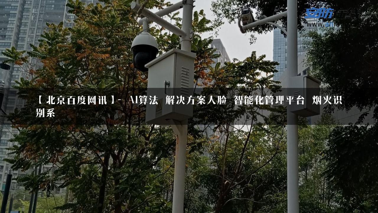 【北京百度网讯】- AI算法_解决方案人脸_智能化管理平台_烟火识别系