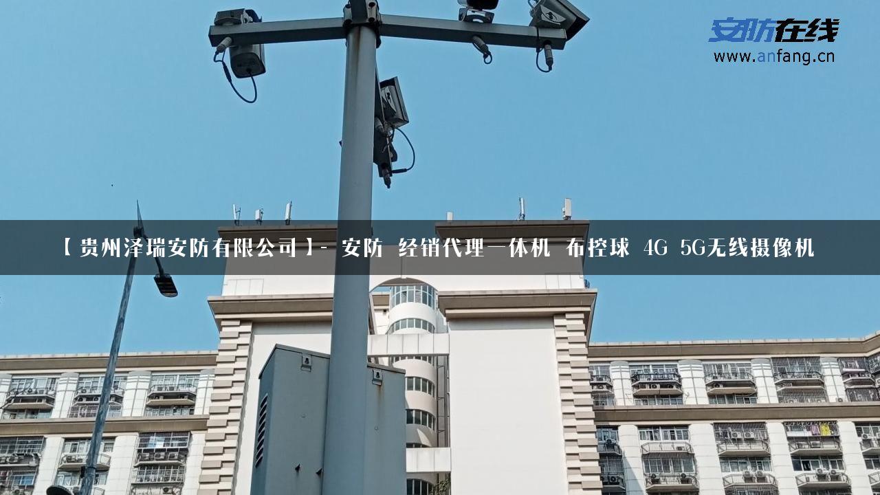 【贵州泽瑞安防有限公司】- 安防_经销代理一体机_布控球_4G_5G无线摄像机