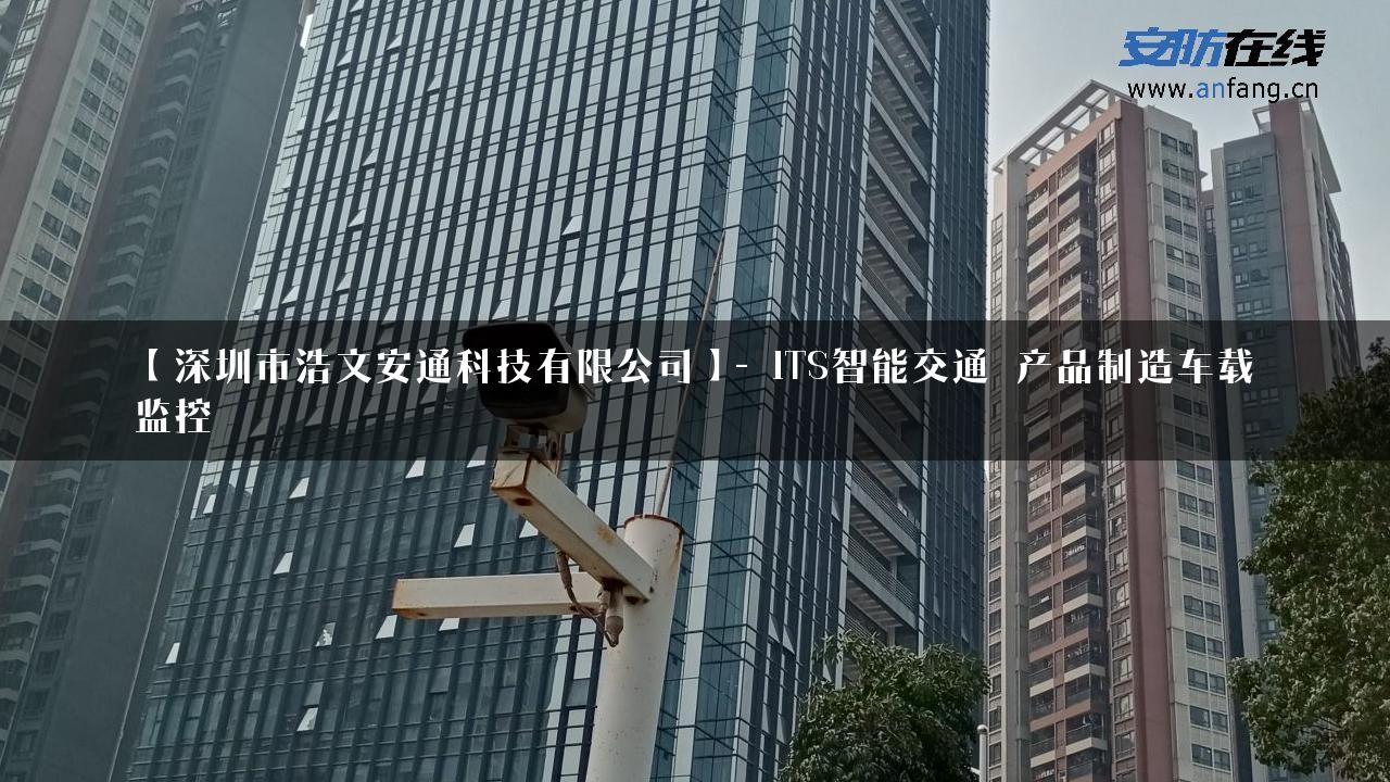 【深圳市浩文安通科技有限公司】- ITS智能交通_产品制造车载监控