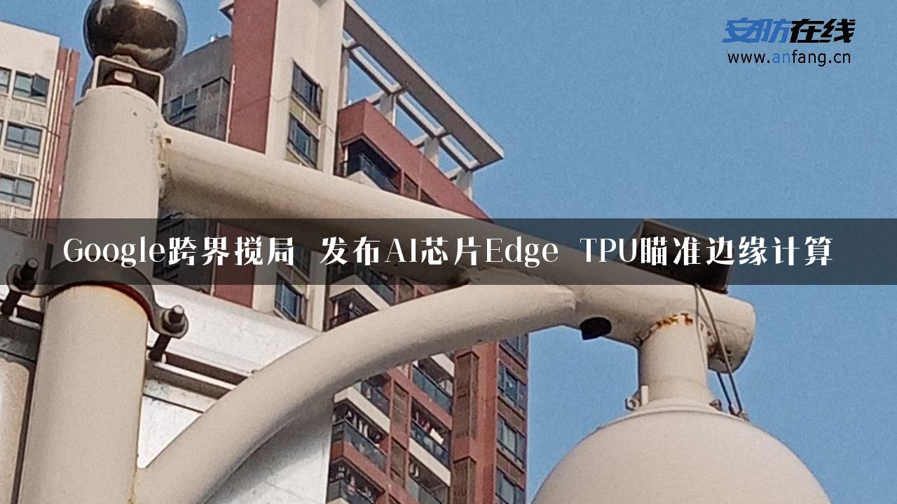 Google跨界搅局 发布AI芯片Edge TPU瞄准边缘计算