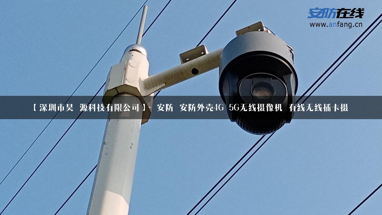 【深圳市昊燊源科技有限公司】- 安防_安防外壳4G_5G无线摄像机_有线无线插卡摄