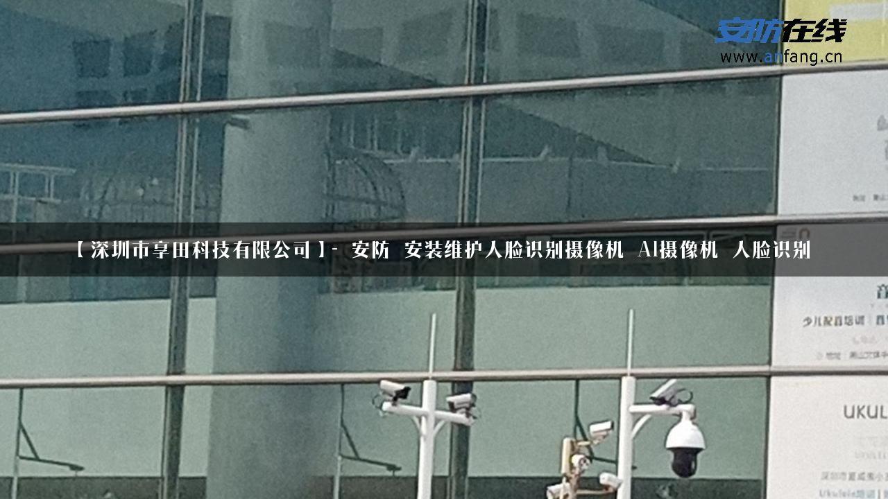 【深圳市享田科技有限公司】- 安防_安装维护人脸识别摄像机_AI摄像机_人脸识别