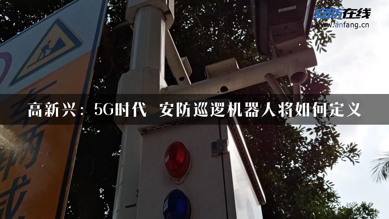 高新兴：5G时代 安防巡逻机器人将如何定义