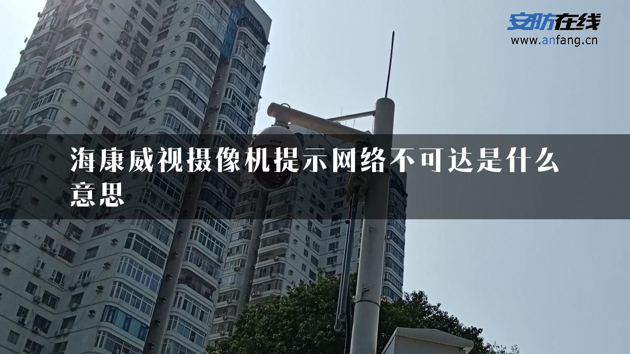 海康威视摄像机提示网络不可达是什么意思