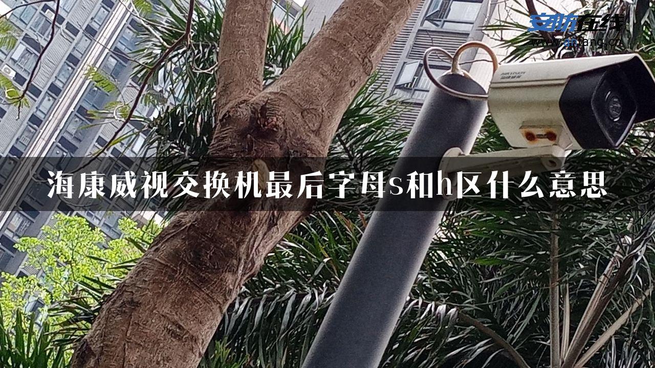 海康威视交换机最后字母s和h区什么意思