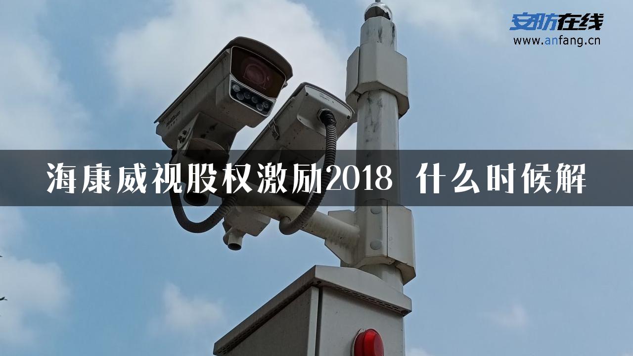 海康威视股权激励2018 什么时候解