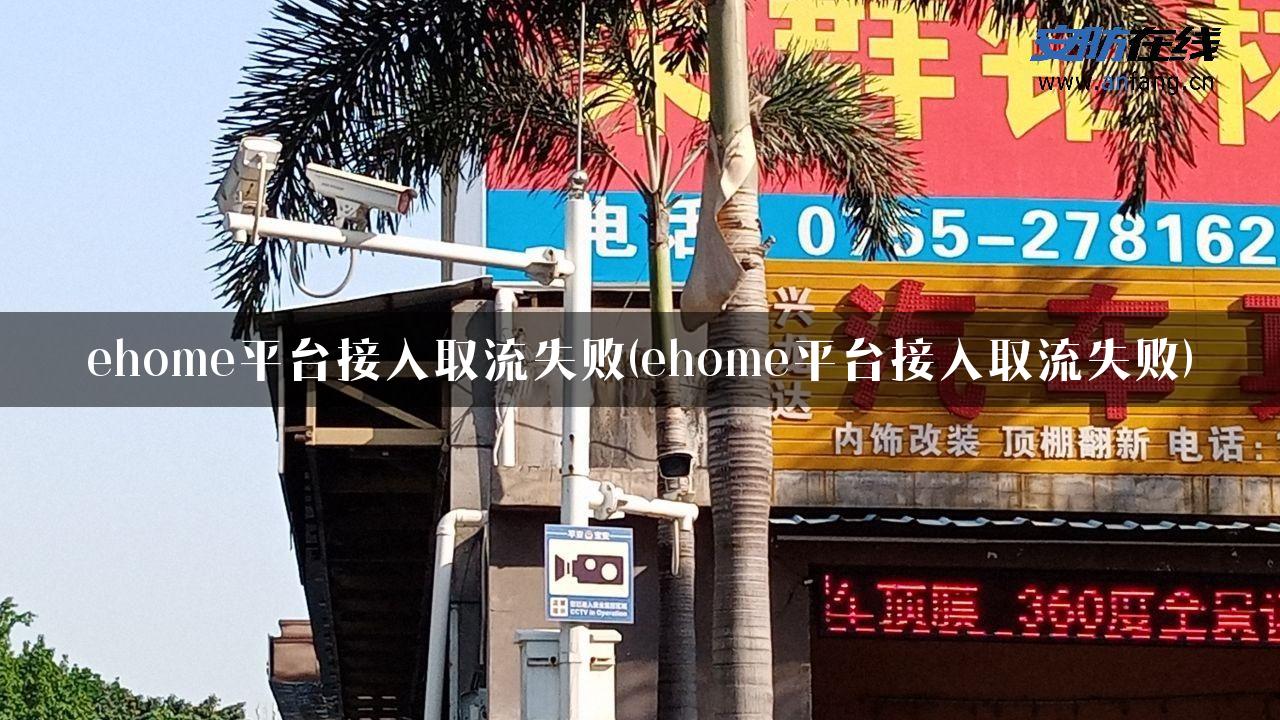 ehome平台接入取流失败(ehome平台接入取流失败)