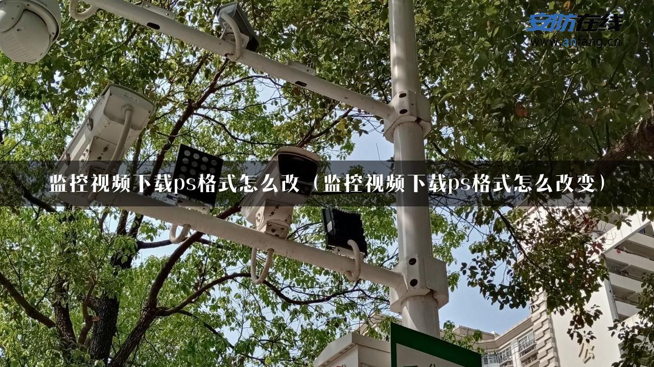 监控视频下载ps格式怎么改（监控视频下载ps格式怎么改变）