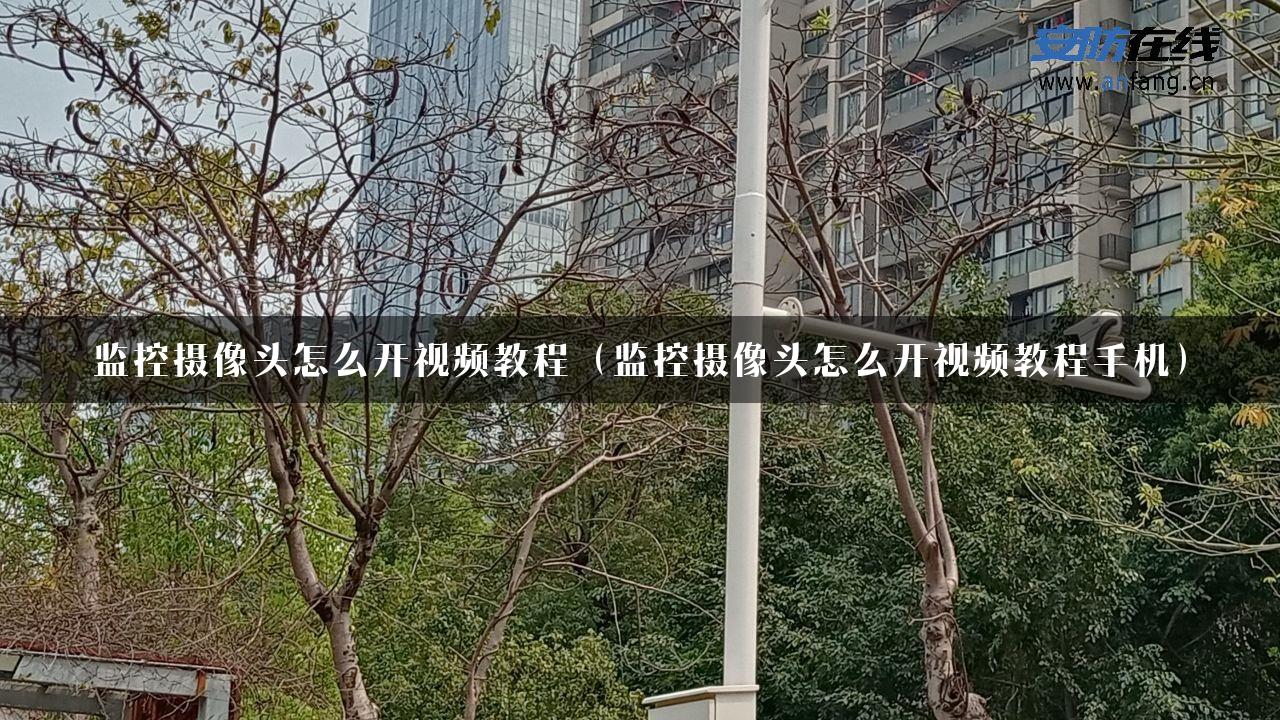 监控摄像头怎么开视频教程（监控摄像头怎么开视频教程手机）