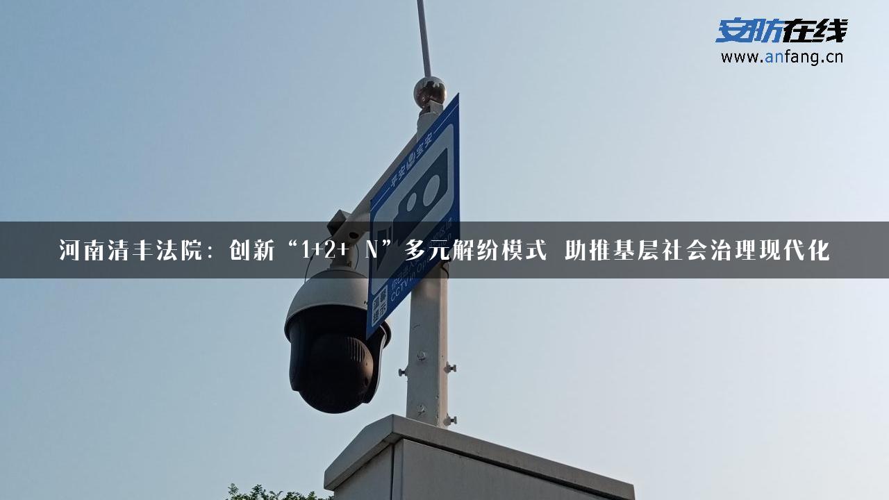 河南清丰法院：创新“1+2+ N”多元解纷模式 助推基层社会治理现代化