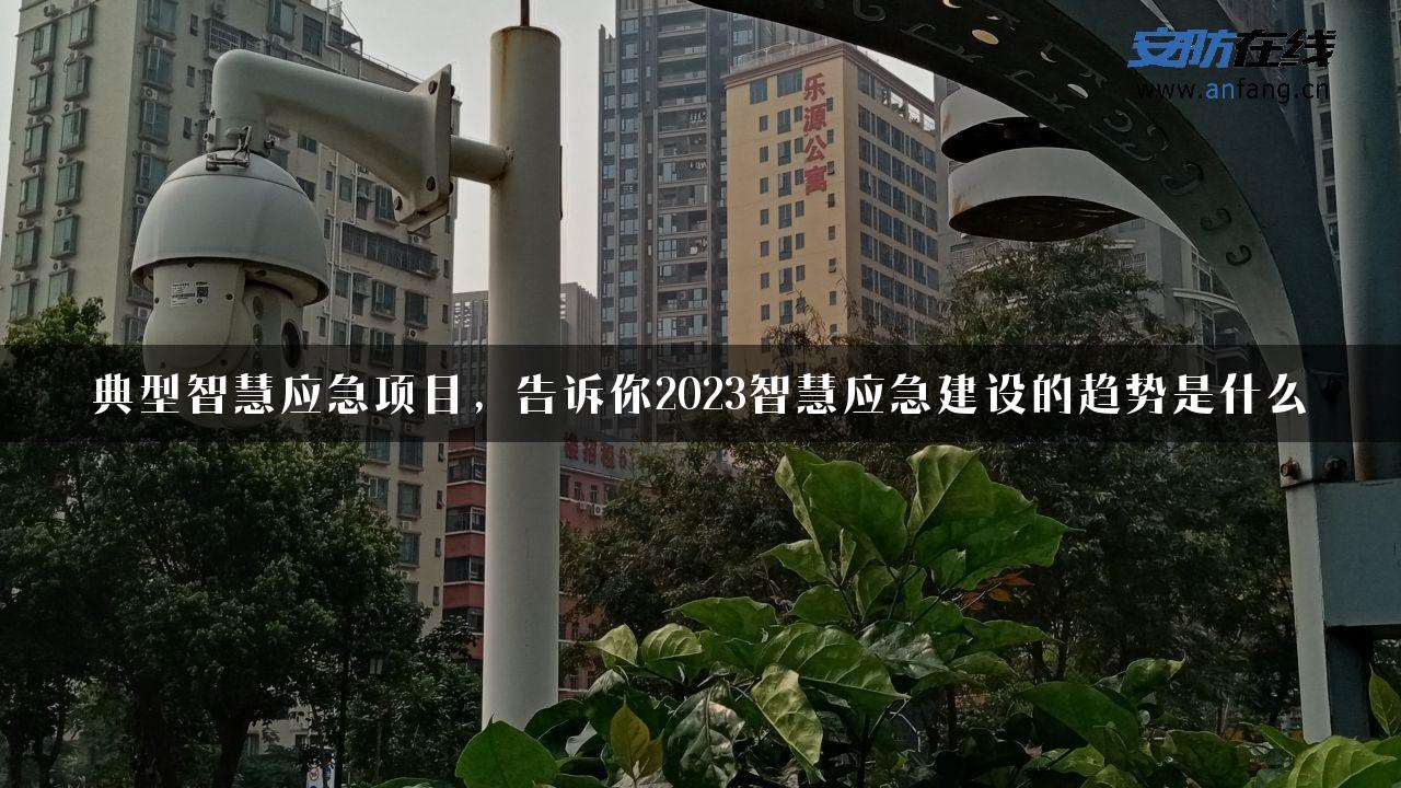 典型智慧应急项目，告诉你2023智慧应急建设的趋势是什么