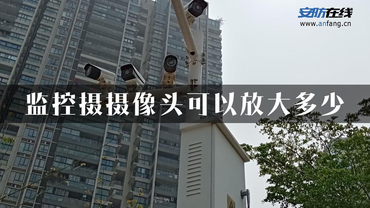 监控摄摄像头可以放大多少