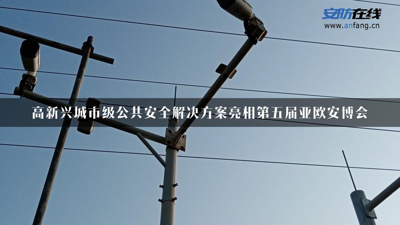 高新兴城市级公共安全解决方案亮相第五届亚欧安博会