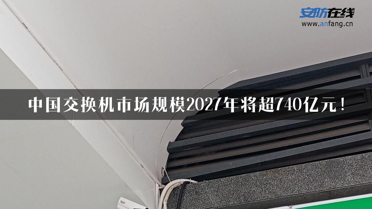 中国交换机市场规模2027年将超740亿元！