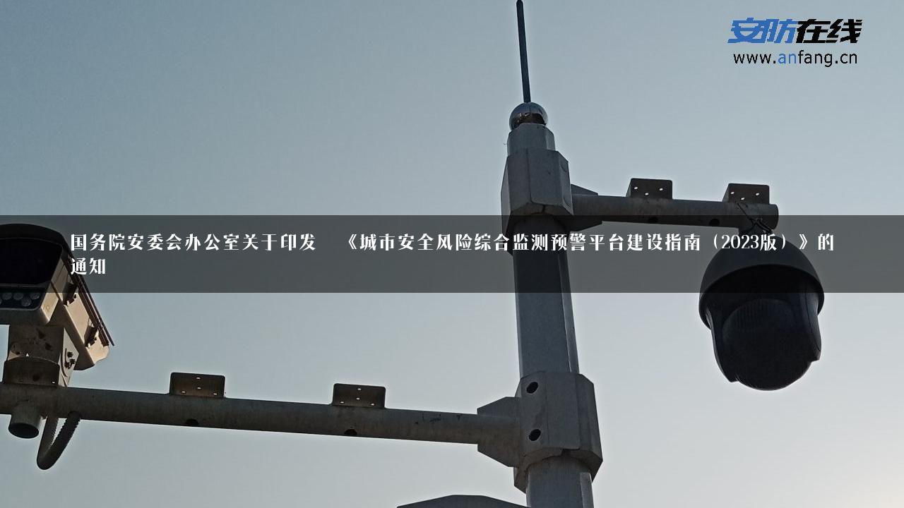 国务院安委会办公室关于印发  《城市安全风险综合监测预警平台建设指南（2023版）》的通知