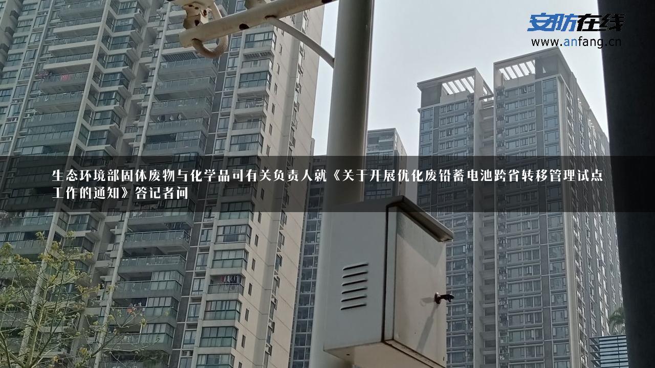 生态环境部固体废物与化学品司有关负责人就《关于开展优化废铅蓄电池跨省转移管理试点工作的通知》答记者问