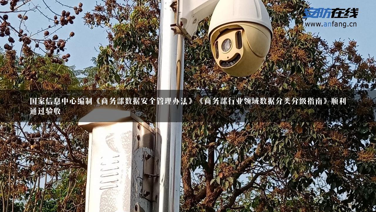 国家信息中心编制《商务部数据安全管理办法》《商务部行业领域数据分类分级指南》顺利通过验收