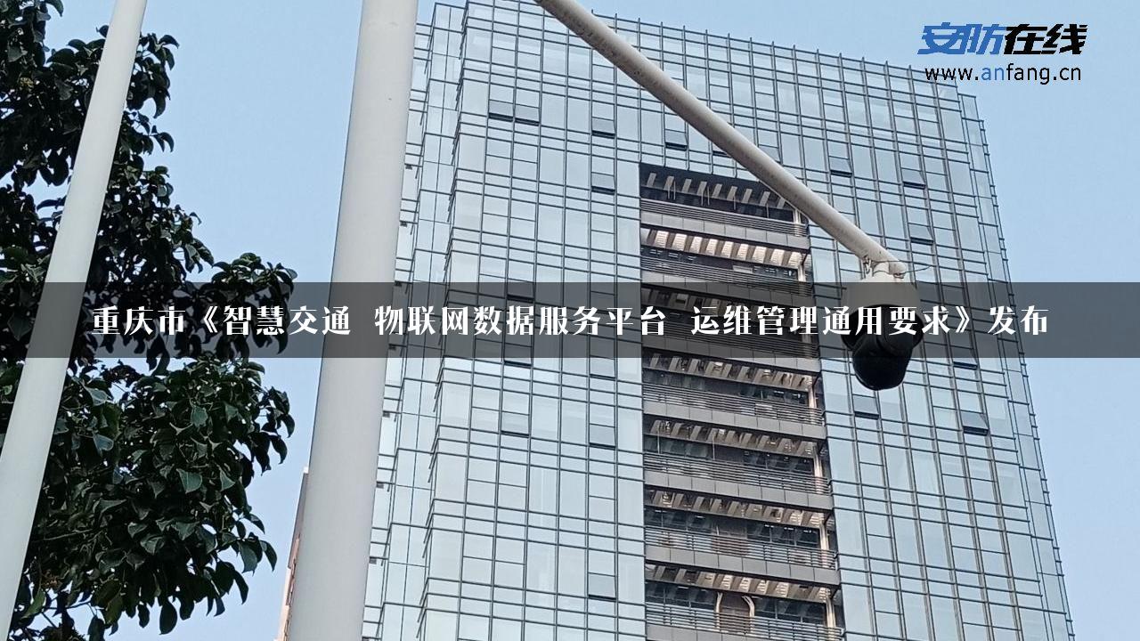 重庆市《智慧交通 物联网数据服务平台 运维管理通用要求》发布