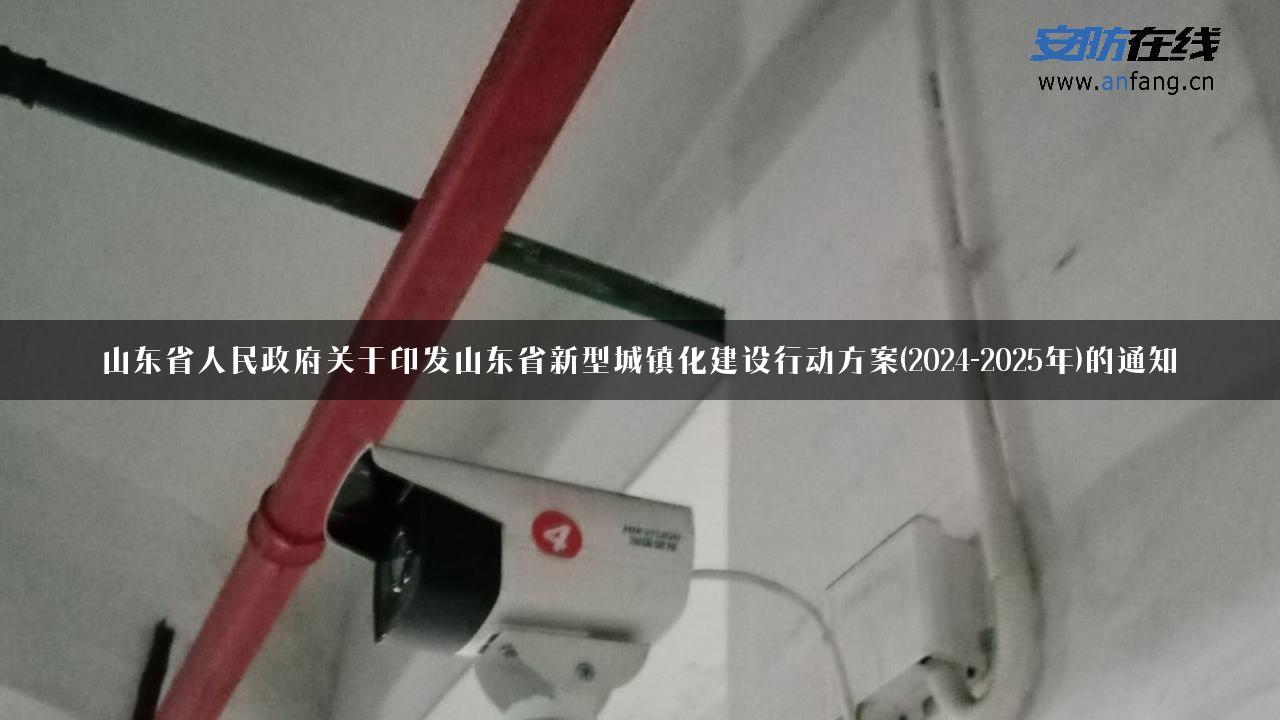 山东省人民政府关于印发山东省新型城镇化建设行动方案(2024-2025年)的通知