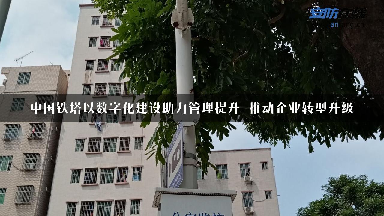 中国铁塔以数字化建设助力管理提升 推动企业转型升级