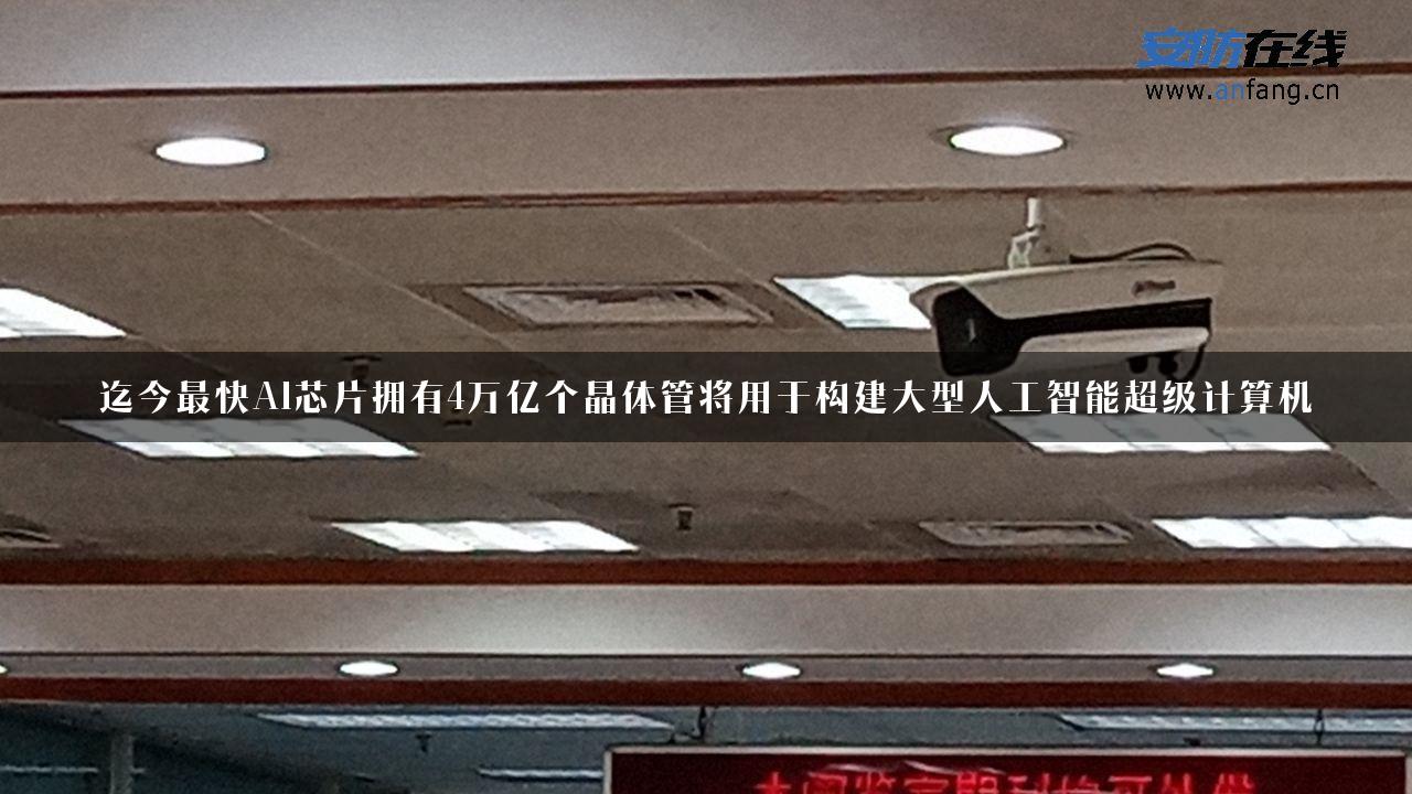 迄今最快AI芯片拥有4万亿个晶体管将用于构建大型人工智能超级计算机