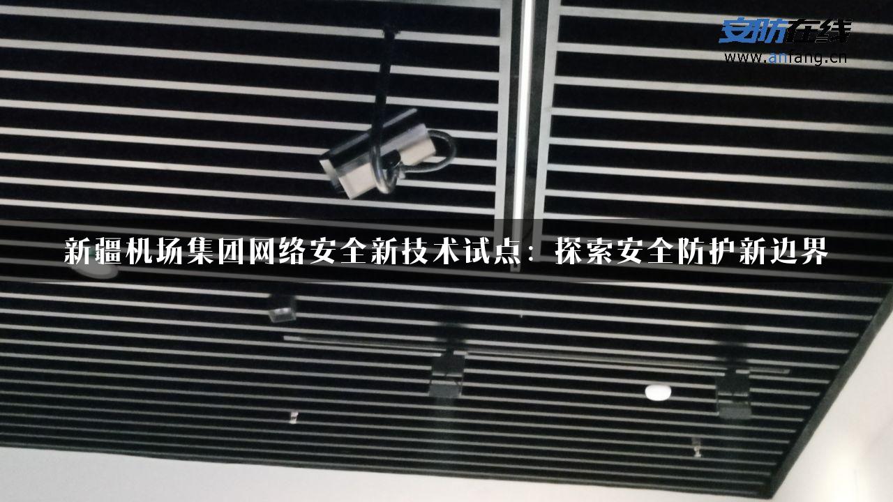 新疆机场集团网络安全新技术试点：探索安全防护新边界