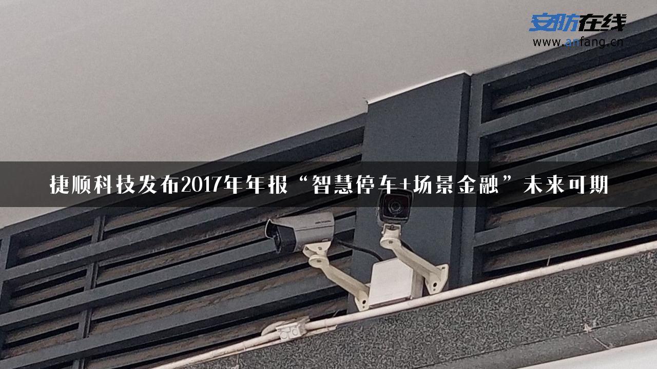 捷顺科技发布2017年年报“智慧停车+场景金融”未来可期