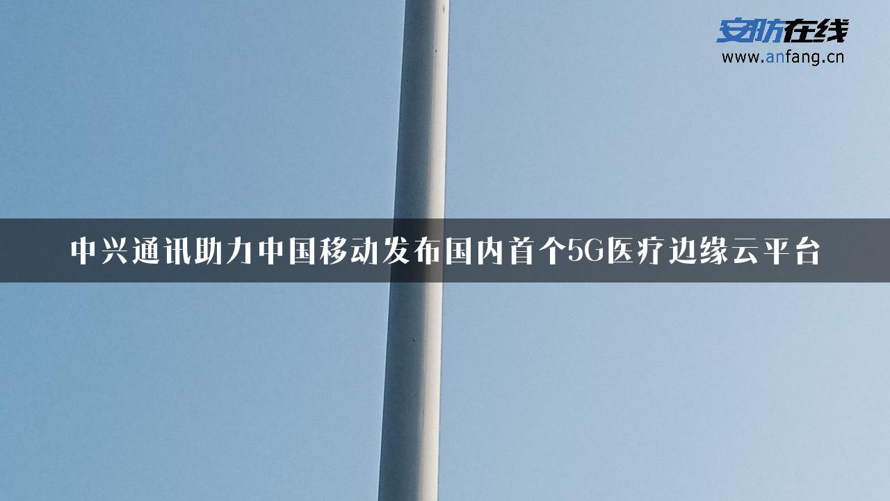 中兴通讯助力中国移动发布国内首个5G医疗边缘云平台