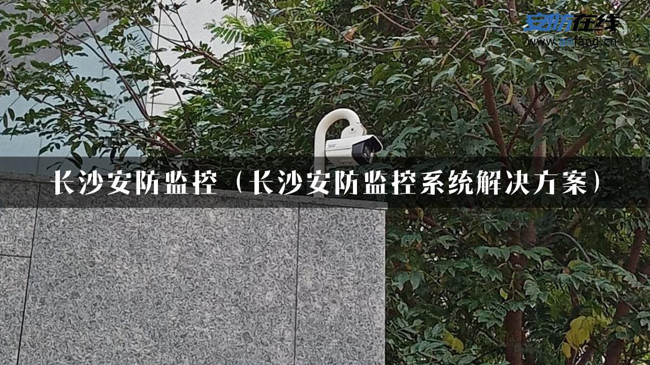 长沙安防监控（长沙安防监控系统解决方案）