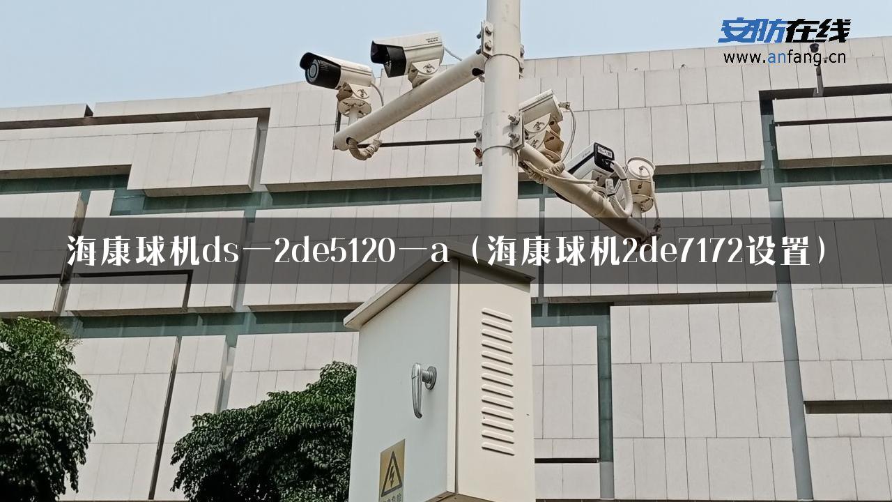 海康球机ds一2de5120一a（海康球机2de7172设置）