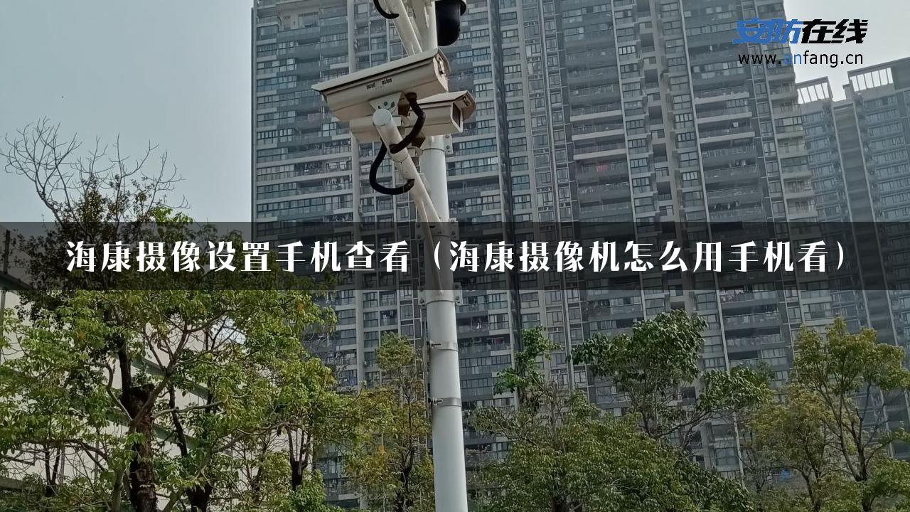 海康摄像设置手机查看（海康摄像机怎么用手机看）