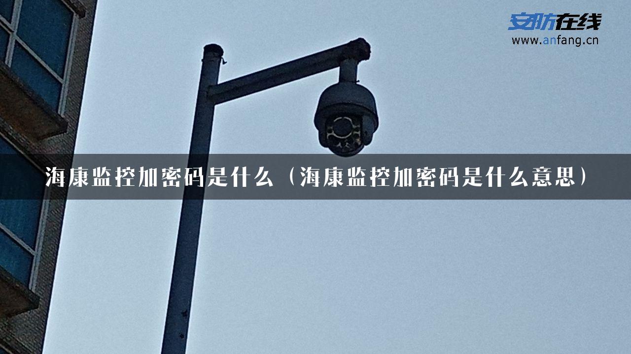 海康监控加密码是什么（海康监控加密码是什么意思）