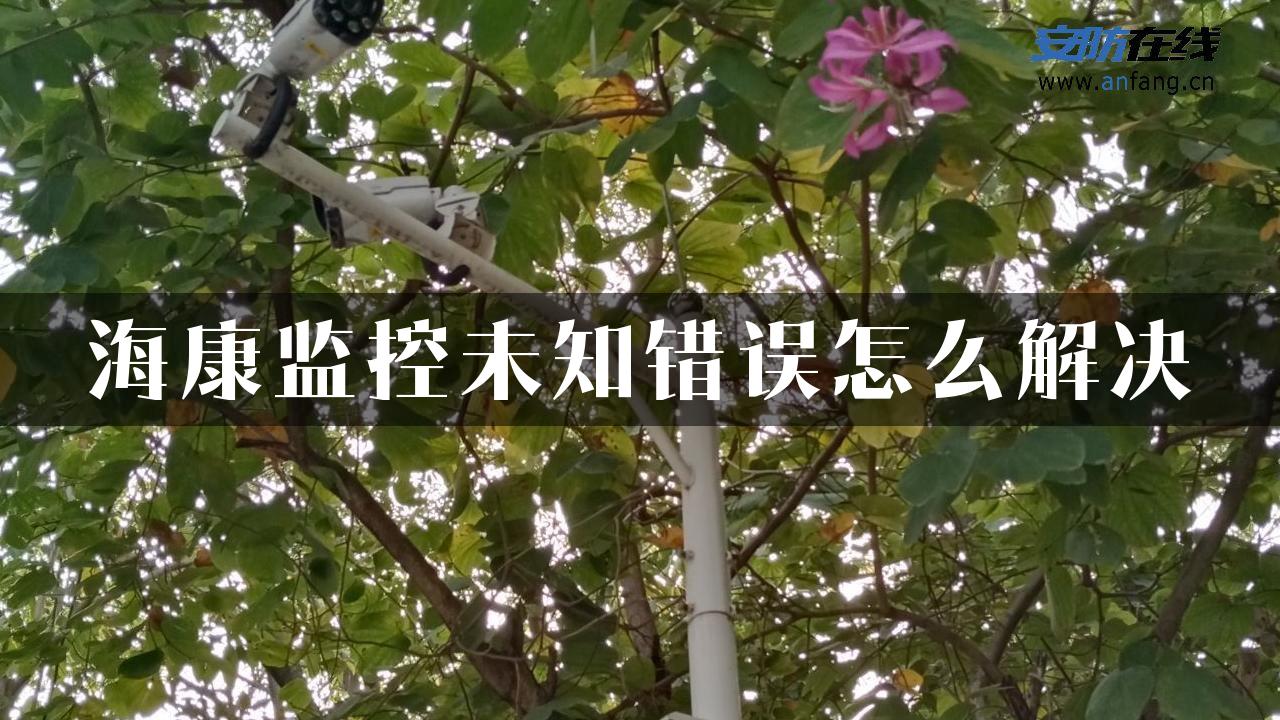 海康监控未知错误怎么解决