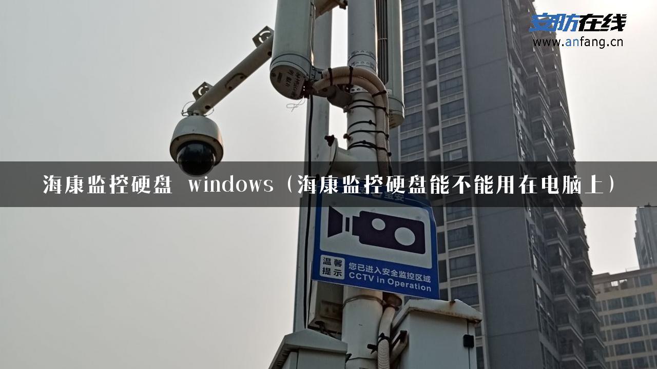 海康监控硬盘 windows（海康监控硬盘能不能用在电脑上）